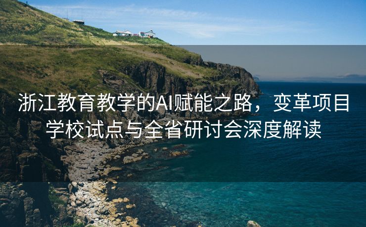 浙江教育教学的AI赋能之路，变革项目学校试点与全省研讨会深度解读