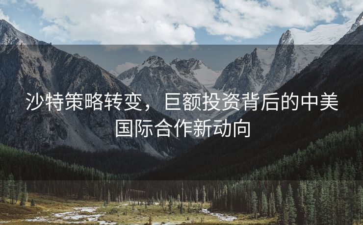 沙特策略转变，巨额投资背后的中美国际合作新动向