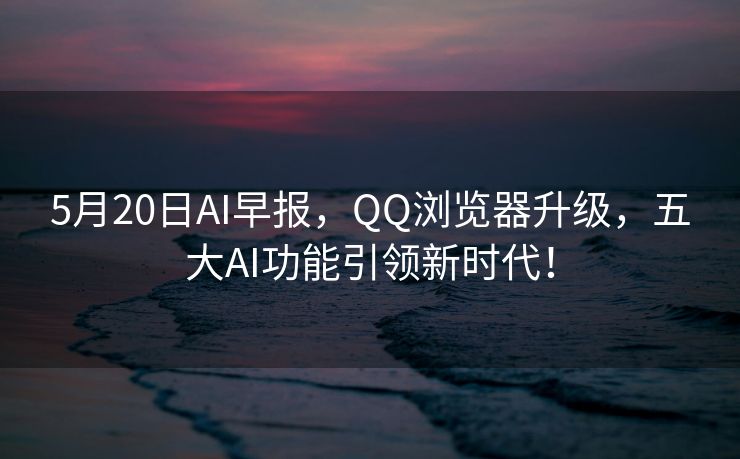 5月20日AI早报，QQ浏览器升级，五大AI功能引领新时代！