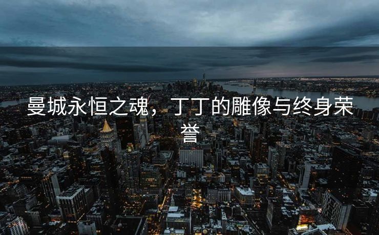 曼城永恒之魂，丁丁的雕像与终身荣誉