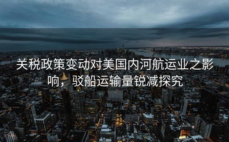关税政策变动对美国内河航运业之影响，驳船运输量锐减探究