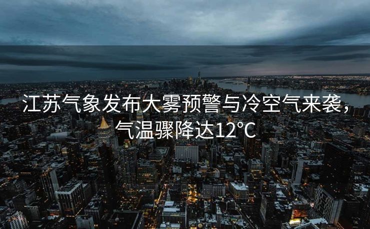 江苏气象发布大雾预警与冷空气来袭，气温骤降达12℃