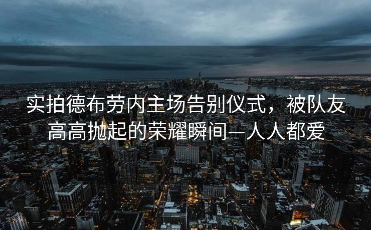 实拍德布劳内主场告别仪式，被队友高高抛起的荣耀瞬间—人人都爱