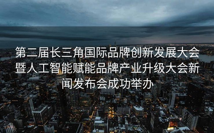 第二届长三角国际品牌创新发展大会暨人工智能赋能品牌产业升级大会新闻发布会成功举办