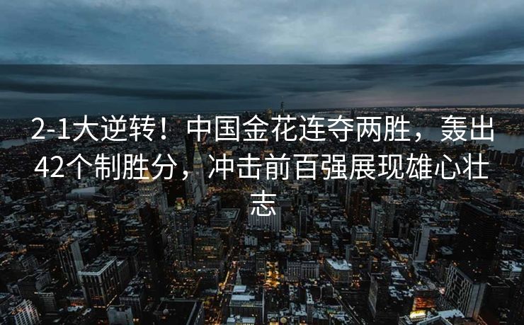 2-1大逆转！中国金花连夺两胜，轰出42个制胜分，冲击前百强展现雄心壮志