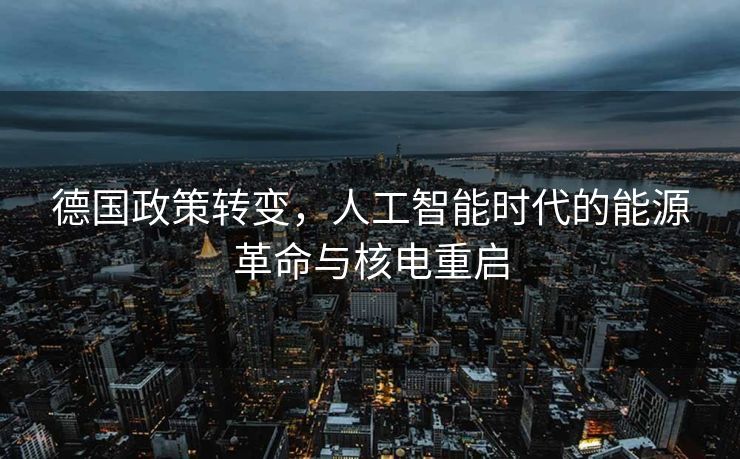 德国政策转变，人工智能时代的能源革命与核电重启