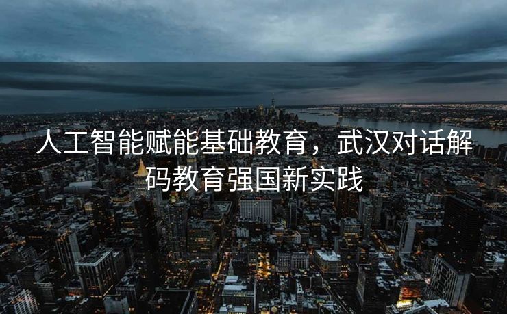 人工智能赋能基础教育，武汉对话解码教育强国新实践