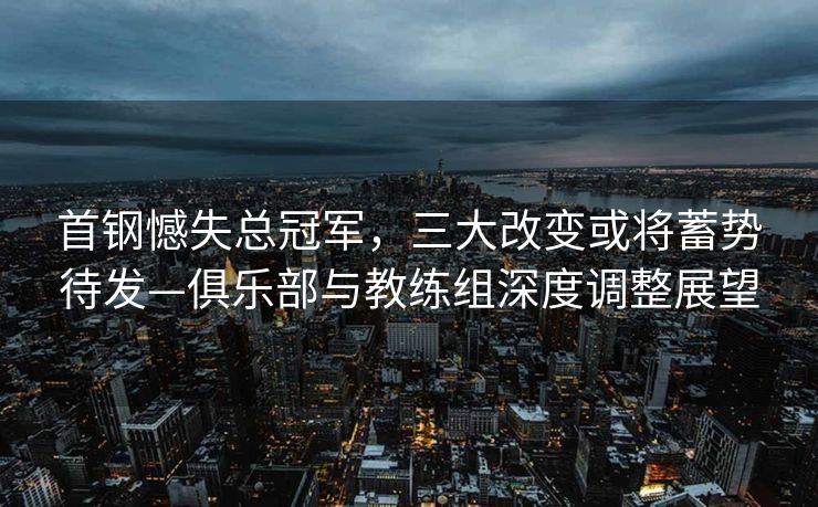 首钢憾失总冠军，三大改变或将蓄势待发—俱乐部与教练组深度调整展望