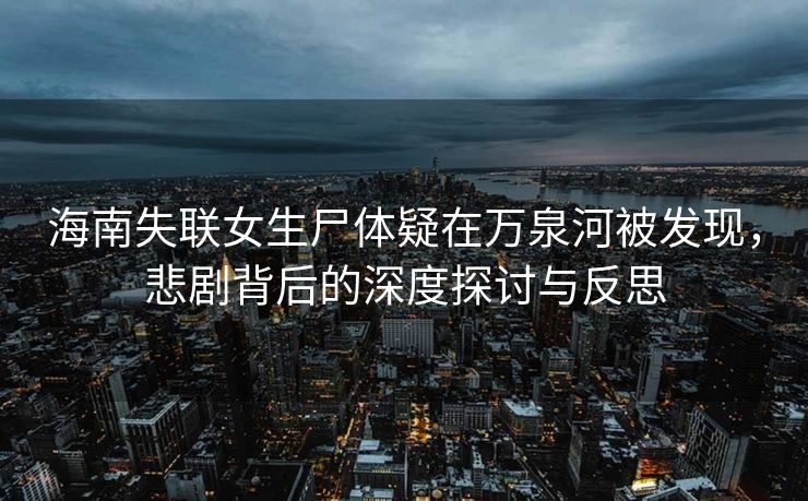 海南失联女生尸体疑在万泉河被发现，悲剧背后的深度探讨与反思