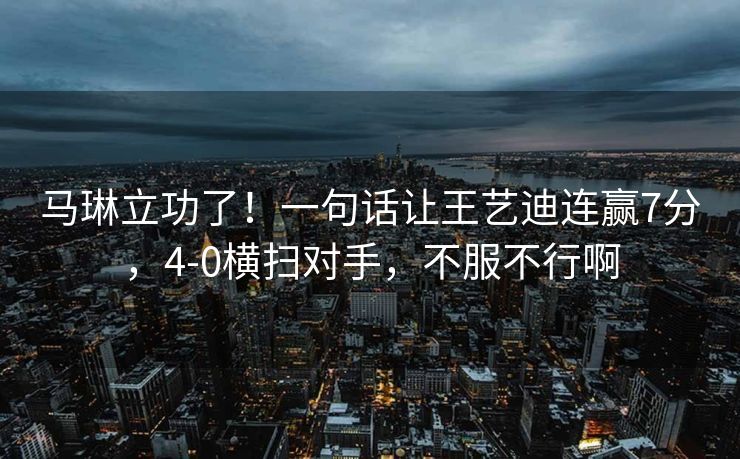 马琳立功了！一句话让王艺迪连赢7分，4-0横扫对手，不服不行啊