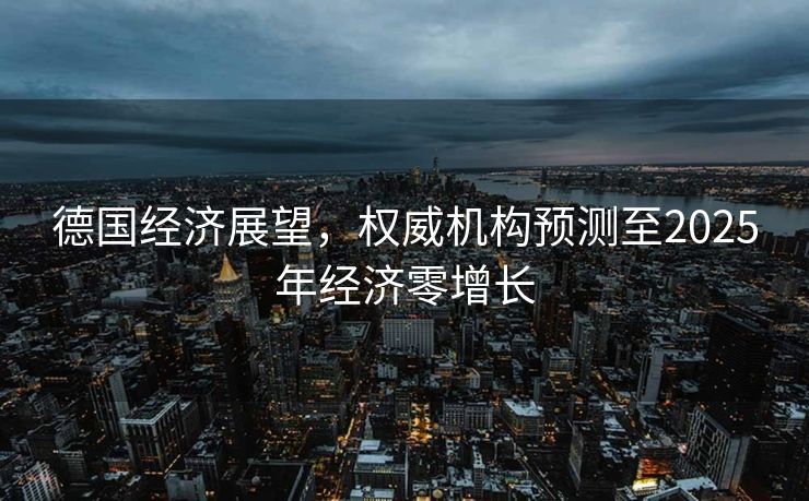 德国经济展望，权威机构预测至2025年经济零增长