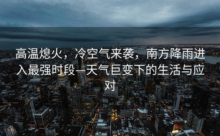 高温熄火，冷空气来袭，南方降雨进入最强时段—天气巨变下的生活与应对