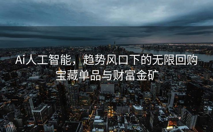 Ai人工智能，趋势风口下的无限回购宝藏单品与财富金矿