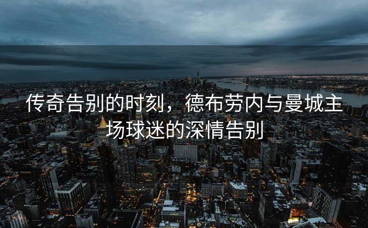 传奇告别的时刻，德布劳内与曼城主场球迷的深情告别