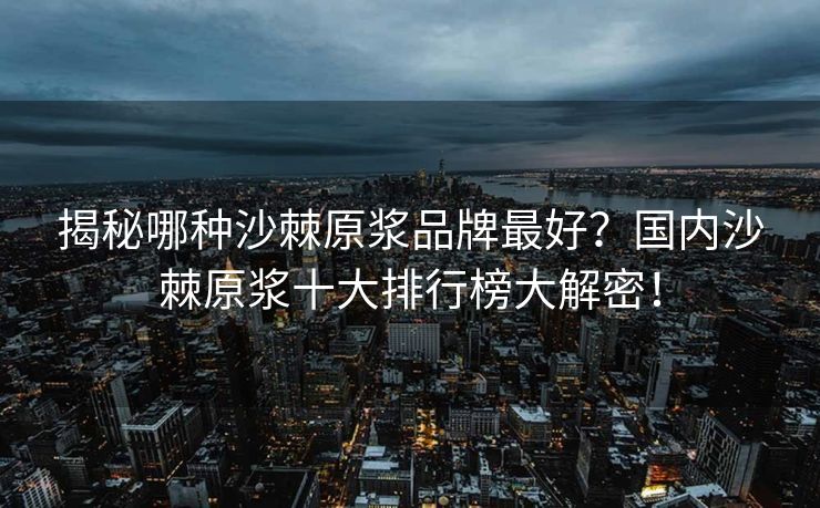 揭秘哪种沙棘原浆品牌最好？国内沙棘原浆十大排行榜大解密！