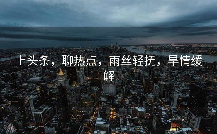 上头条，聊热点，雨丝轻抚，旱情缓解