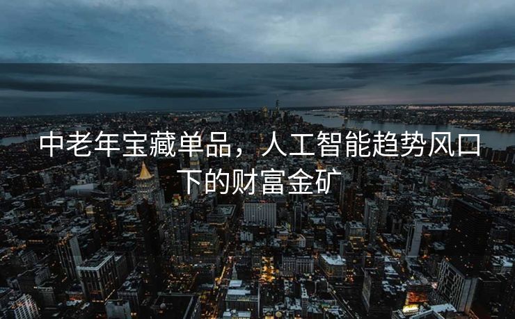 中老年宝藏单品，人工智能趋势风口下的财富金矿