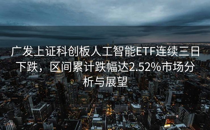 广发上证科创板人工智能ETF连续三日下跌，区间累计跌幅达2.52%市场分析与展望