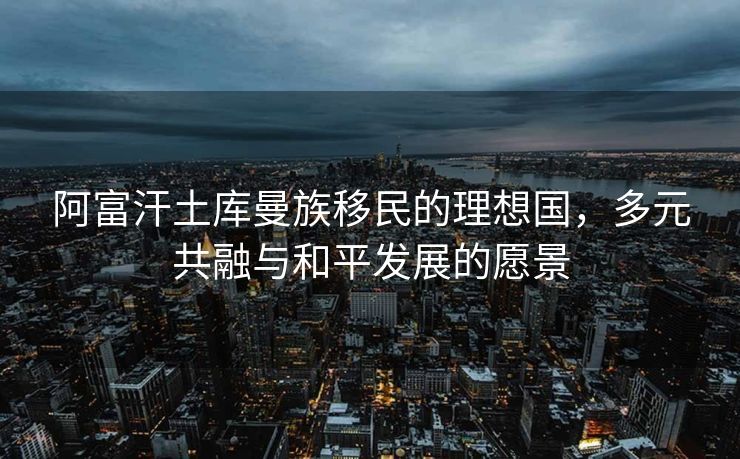 阿富汗土库曼族移民的理想国，多元共融与和平发展的愿景