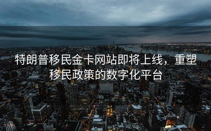 特朗普移民金卡网站即将上线，重塑移民政策的数字化平台