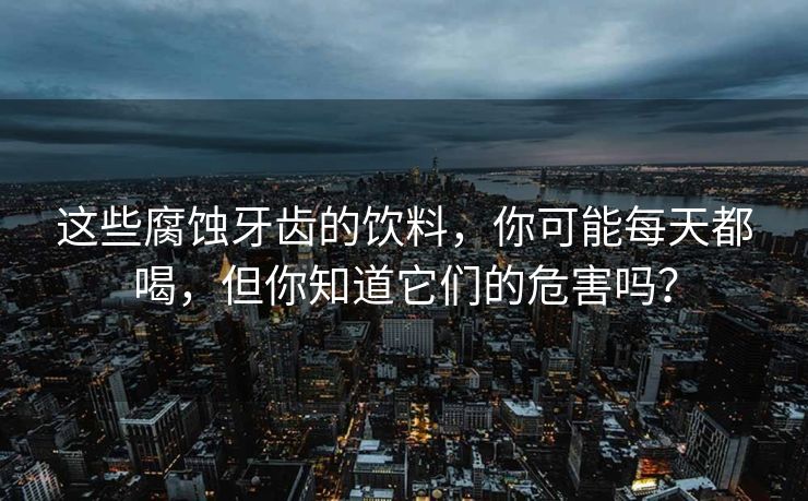 这些腐蚀牙齿的饮料，你可能每天都喝，但你知道它们的危害吗？
