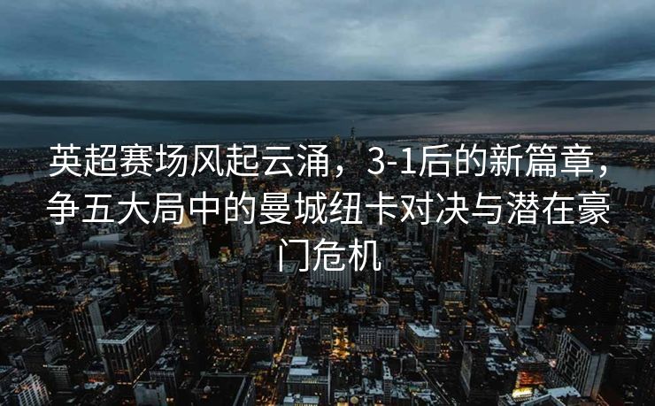 英超赛场风起云涌，3-1后的新篇章，争五大局中的曼城纽卡对决与潜在豪门危机