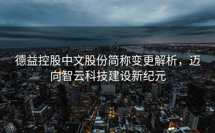 德益控股中文股份简称变更解析，迈向智云科技建设新纪元
