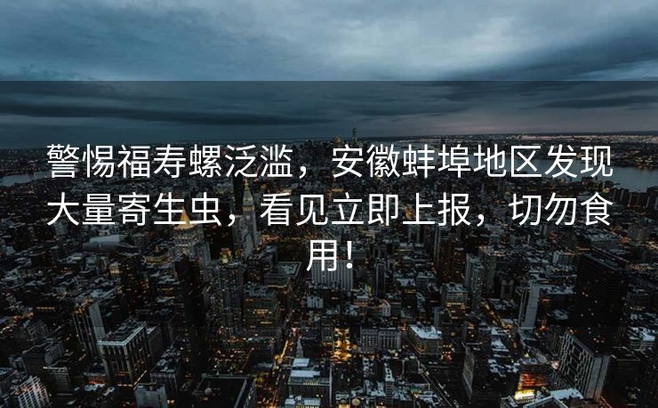 警惕福寿螺泛滥，安徽蚌埠地区发现大量寄生虫，看见立即上报，切勿食用！
