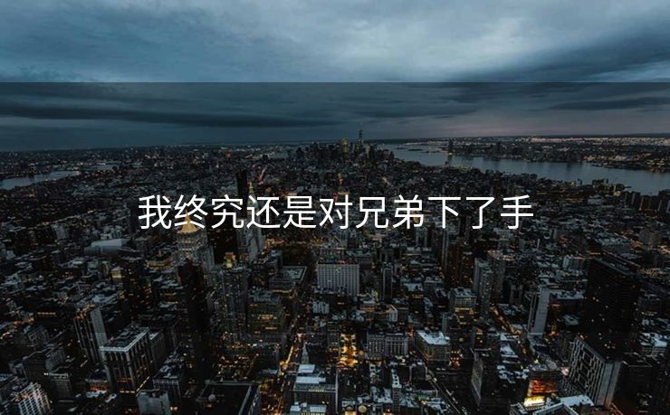 我终究还是对兄弟下了手
