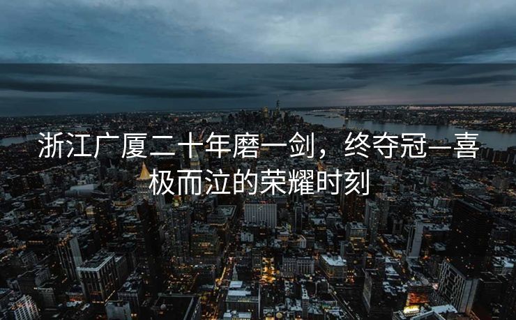 浙江广厦二十年磨一剑，终夺冠—喜极而泣的荣耀时刻