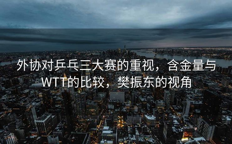 外协对乒乓三大赛的重视，含金量与WTT的比较，樊振东的视角