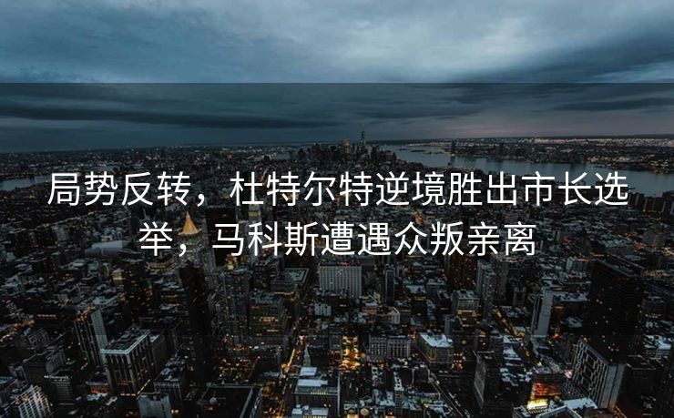 局势反转，杜特尔特逆境胜出市长选举，马科斯遭遇众叛亲离