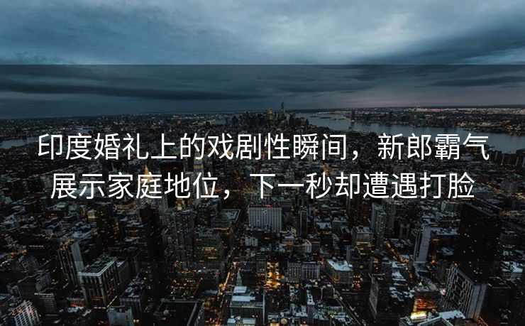 印度婚礼上的戏剧性瞬间，新郎霸气展示家庭地位，下一秒却遭遇打脸
