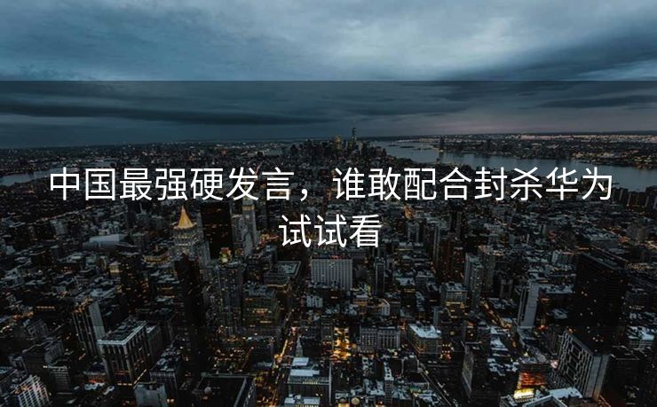 中国最强硬发言，谁敢配合封杀华为试试看