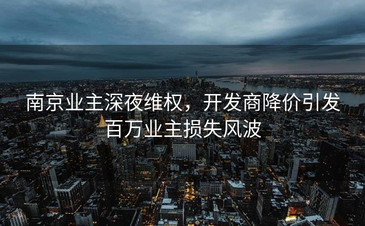 南京业主深夜维权，开发商降价引发百万业主损失风波