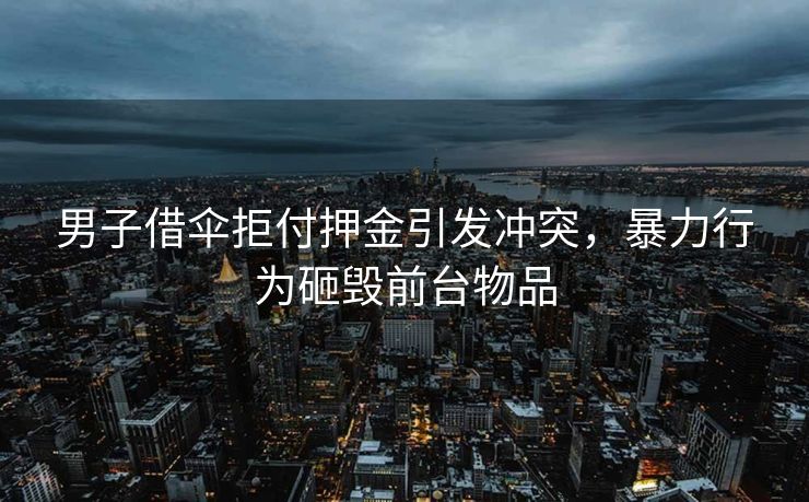 男子借伞拒付押金引发冲突，暴力行为砸毁前台物品