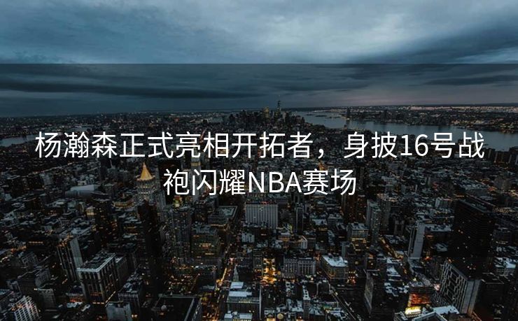 杨瀚森正式亮相开拓者，身披16号战袍闪耀NBA赛场