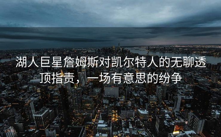 湖人巨星詹姆斯对凯尔特人的无聊透顶指责，一场有意思的纷争