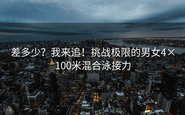 差多少？我来追！挑战极限的男女4×100米混合泳接力