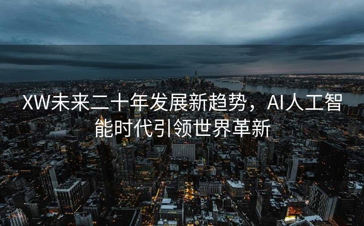 XW未来二十年发展新趋势，AI人工智能时代引领世界革新
