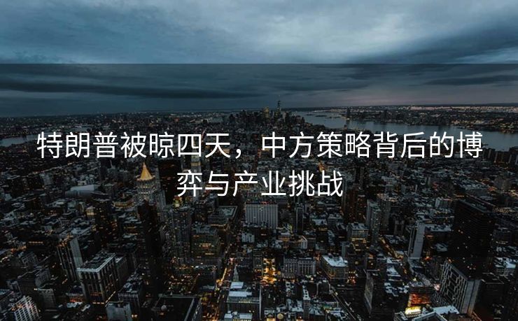 特朗普被晾四天，中方策略背后的博弈与产业挑战
