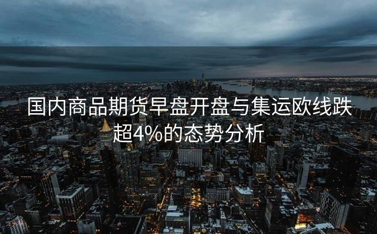 国内商品期货早盘开盘与集运欧线跌超4%的态势分析