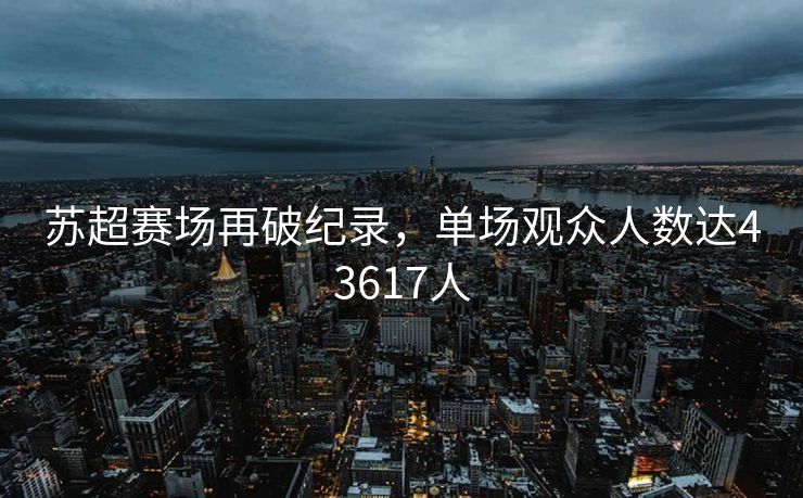 苏超赛场再破纪录，单场观众人数达43617人