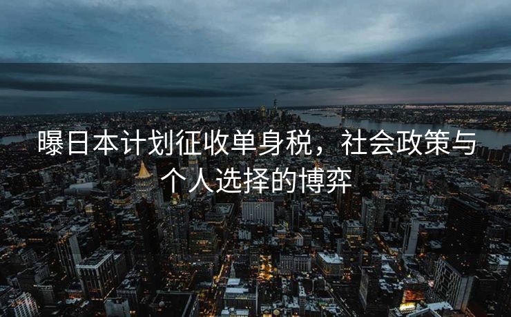 曝日本计划征收单身税，社会政策与个人选择的博弈