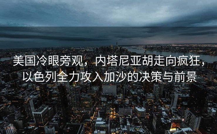 美国冷眼旁观，内塔尼亚胡走向疯狂，以色列全力攻入加沙的决策与前景