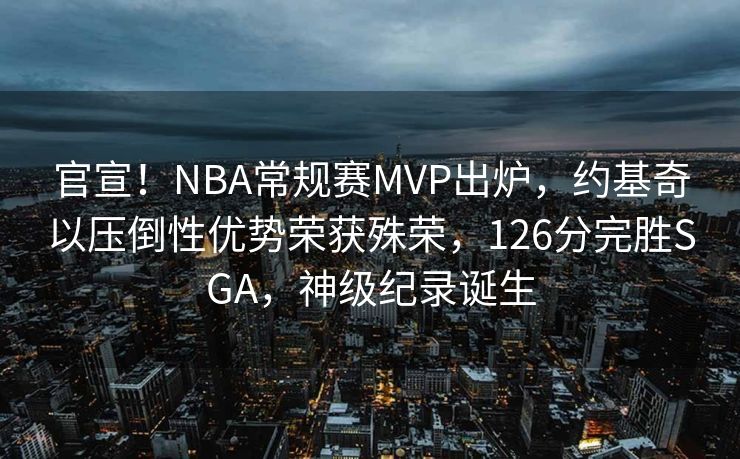 官宣！NBA常规赛MVP出炉，约基奇以压倒性优势荣获殊荣，126分完胜SGA，神级纪录诞生