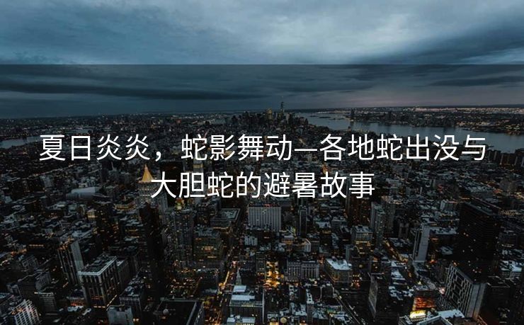 夏日炎炎，蛇影舞动—各地蛇出没与大胆蛇的避暑故事