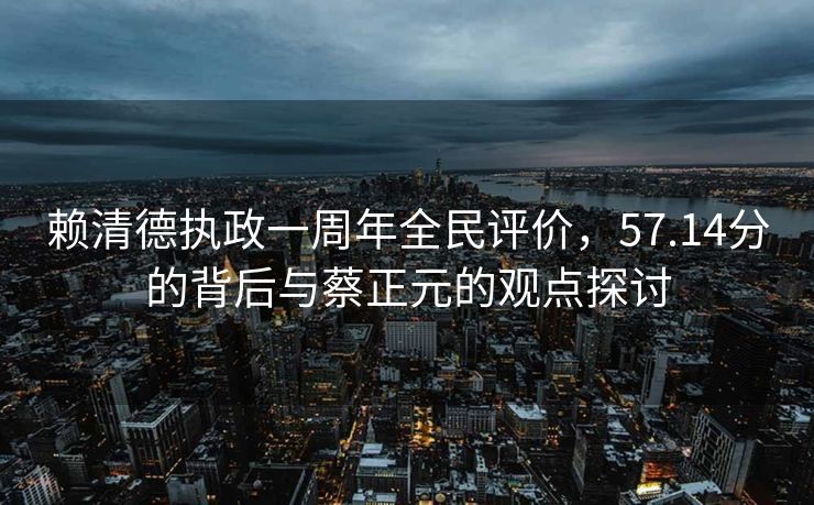 赖清德执政一周年全民评价，57.14分的背后与蔡正元的观点探讨