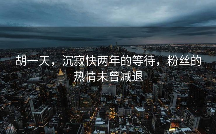 胡一天，沉寂快两年的等待，粉丝的热情未曾减退