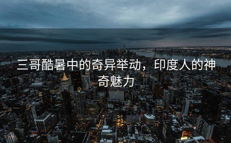 三哥酷暑中的奇异举动，印度人的神奇魅力